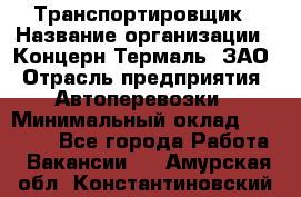 Транспортировщик › Название организации ­ Концерн Термаль, ЗАО › Отрасль предприятия ­ Автоперевозки › Минимальный оклад ­ 17 000 - Все города Работа » Вакансии   . Амурская обл.,Константиновский р-н